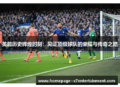 英超历史辉煌时刻：见证顶级球队的荣耀与传奇之路