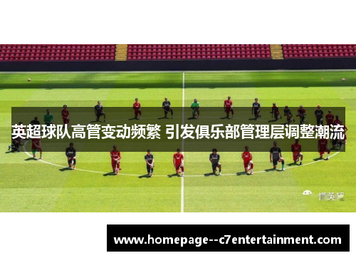 英超球队高管变动频繁 引发俱乐部管理层调整潮流