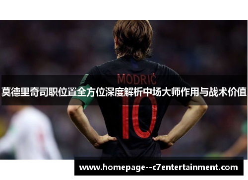 莫德里奇司职位置全方位深度解析中场大师作用与战术价值