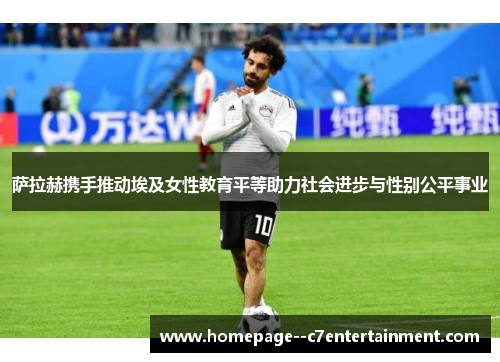 萨拉赫携手推动埃及女性教育平等助力社会进步与性别公平事业