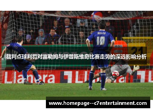 裁判点球判罚对富勒姆与伊普斯维奇比赛走势的深远影响分析