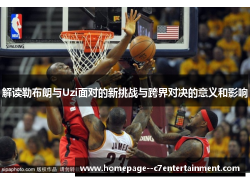 解读勒布朗与Uzi面对的新挑战与跨界对决的意义和影响