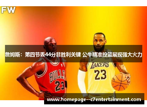 詹姆斯:第四节丢44分非胜利关键 公牛精准投篮展现强大火力 詹姆斯:第四节丢44分非胜利关键 公牛精准投篮展现强大火力