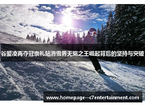 谷爱凌再夺冠崇礼站滑雪界无冕之王崛起背后的坚持与突破 谷爱凌再夺冠崇礼站滑雪界无冕之王崛起背后的坚持与突破