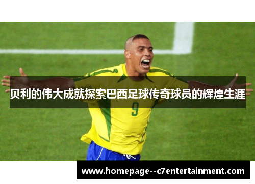 贝利的伟大成就探索巴西足球传奇球员的辉煌生涯