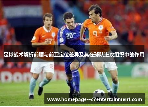足球战术解析前腰与前卫定位差异及其在球队进攻组织中的作用