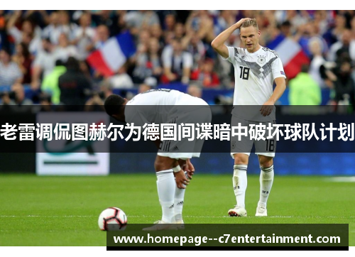 老雷调侃图赫尔为德国间谍暗中破坏球队计划