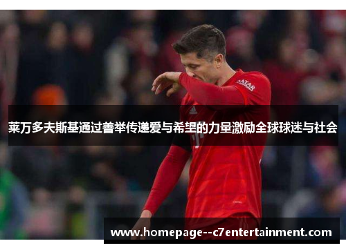 莱万多夫斯基通过善举传递爱与希望的力量激励全球球迷与社会