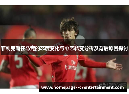菲利克斯在马竞的态度变化与心态转变分析及背后原因探讨