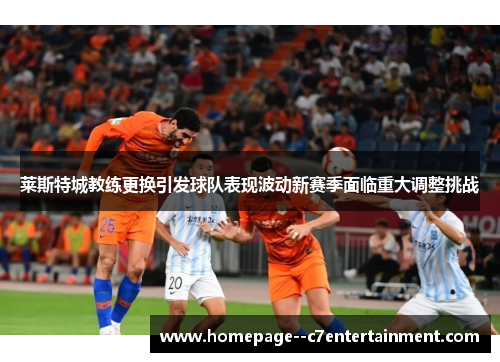 莱斯特城教练更换引发球队表现波动新赛季面临重大调整挑战