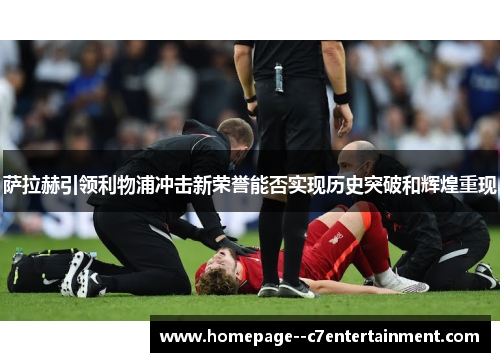 萨拉赫引领利物浦冲击新荣誉能否实现历史突破和辉煌重现