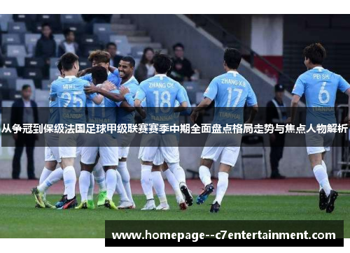 从争冠到保级法国足球甲级联赛赛季中期全面盘点格局走势与焦点人物解析