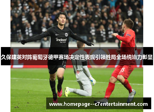 久保建英对阵葡萄牙德甲赛场决定性表现引领胜局全场统治力彰显 久保建英对阵葡萄牙德甲赛场决定性表现引领胜局全场统治力彰显