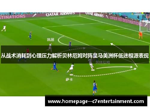 从战术消耗到心理压力解析贝林厄姆对阵皇马美洲杯低迷根源表现