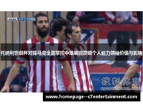 托纳利世俱杯对阵马竞全面掌控中场展现顶级个人能力领袖价值与影响