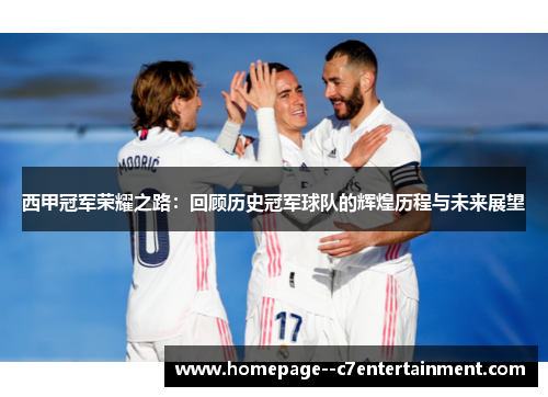 西甲冠军荣耀之路:回顾历史冠军球队的辉煌历程与未来展望 西甲冠军荣耀之路:回顾历史冠军球队的辉煌历程与未来展望