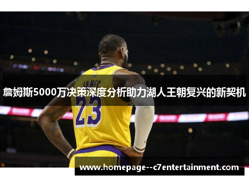 詹姆斯5000万决策深度分析助力湖人王朝复兴的新契机