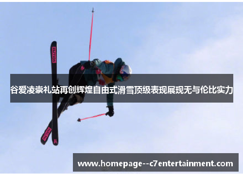 谷爱凌崇礼站再创辉煌自由式滑雪顶级表现展现无与伦比实力 谷爱凌崇礼站再创辉煌自由式滑雪顶级表现展现无与伦比实力