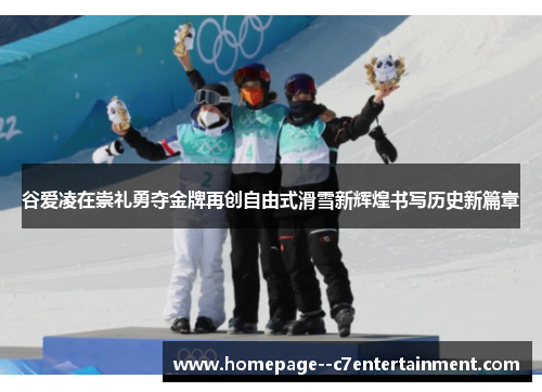 谷爱凌在崇礼勇夺金牌再创自由式滑雪新辉煌书写历史新篇章