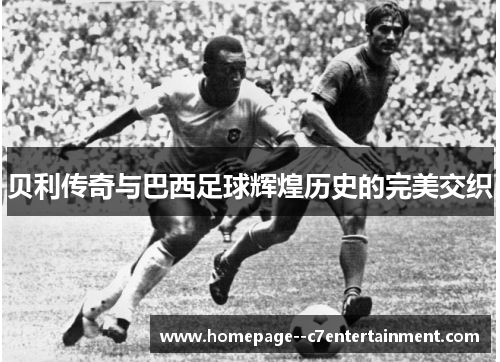 贝利传奇与巴西足球辉煌历史的完美交织 贝利传奇与巴西足球辉煌历史的完美交织