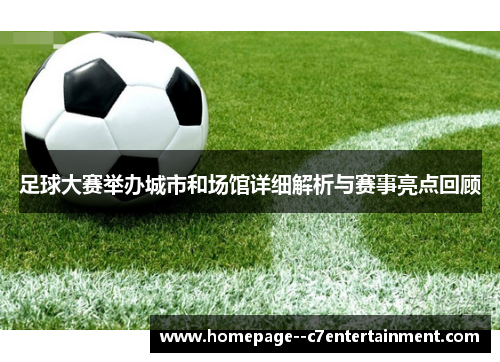 足球大赛举办城市和场馆详细解析与赛事亮点回顾