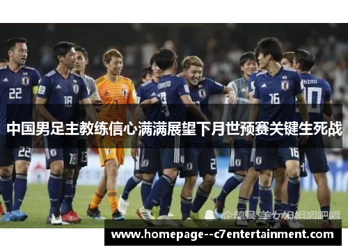 中国男足主教练信心满满展望下月世预赛关键生死战 中国男足主教练信心满满展望下月世预赛关键生死战