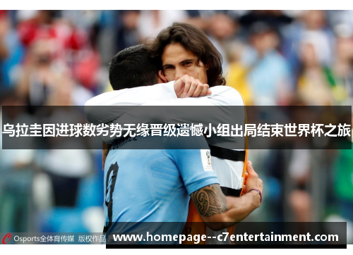乌拉圭因进球数劣势无缘晋级遗憾小组出局结束世界杯之旅