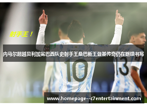 内马尔超越贝利加冕巴西队史射手王桑巴新王登基传奇仍在继续书写 内马尔超越贝利加冕巴西队史射手王桑巴新王登基传奇仍在继续书写