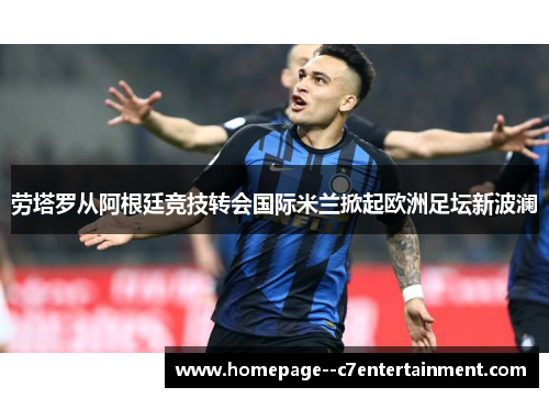 劳塔罗从阿根廷竞技转会国际米兰掀起欧洲足坛新波澜