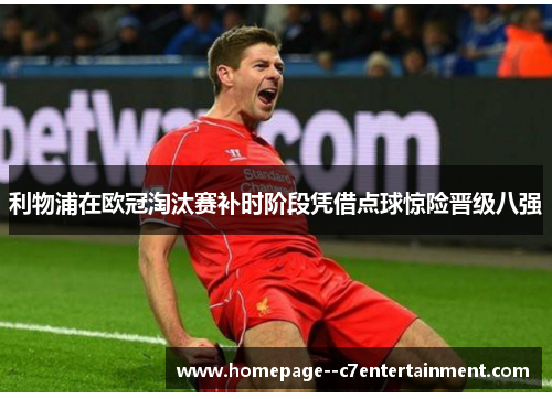 利物浦在欧冠淘汰赛补时阶段凭借点球惊险晋级八强 利物浦在欧冠淘汰赛补时阶段凭借点球惊险晋级八强