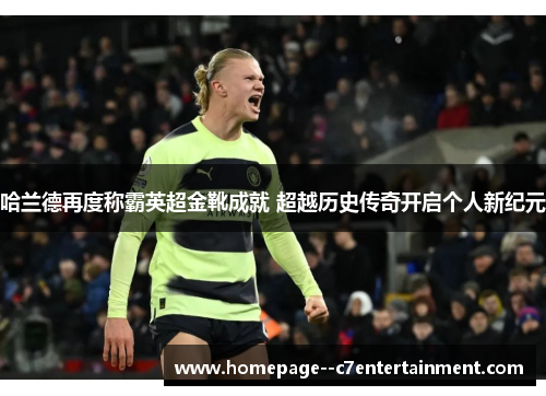 哈兰德再度称霸英超金靴成就 超越历史传奇开启个人新纪元 哈兰德再度称霸英超金靴成就 超越历史传奇开启个人新纪元