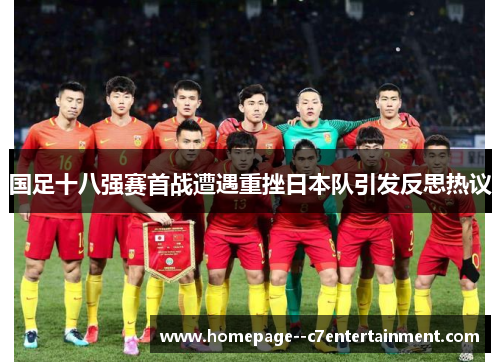 国足十八强赛首战遭遇重挫日本队引发反思热议 国足十八强赛首战遭遇重挫日本队引发反思热议