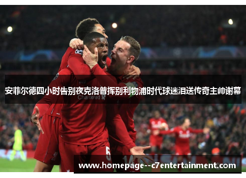 安菲尔德四小时告别夜克洛普挥别利物浦时代球迷泪送传奇主帅谢幕