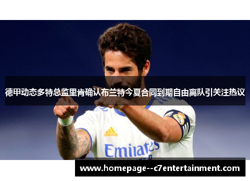 德甲动态多特总监里肯确认布兰特今夏合同到期自由离队引关注热议 德甲动态多特总监里肯确认布兰特今夏合同到期自由离队引关注热议