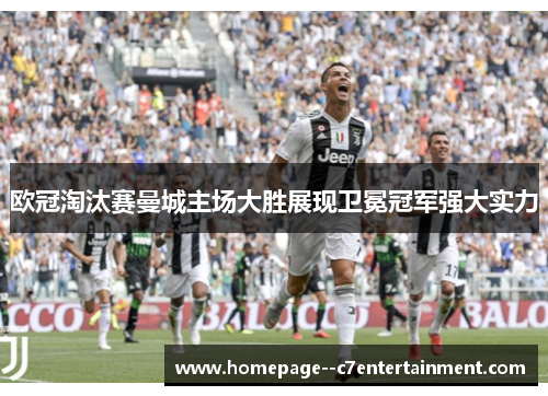 欧冠淘汰赛曼城主场大胜展现卫冕冠军强大实力 欧冠淘汰赛曼城主场大胜展现卫冕冠军强大实力
