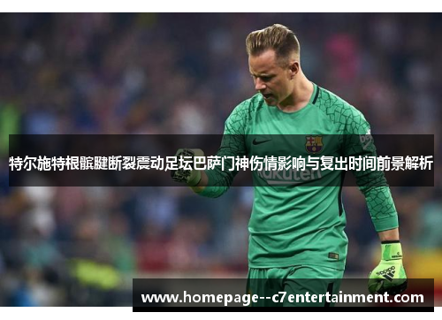 特尔施特根髌腱断裂震动足坛巴萨门神伤情影响与复出时间前景解析