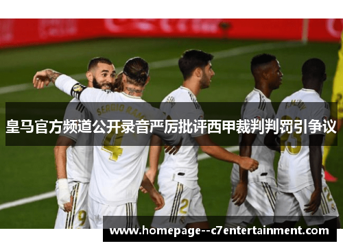 皇马官方频道公开录音严厉批评西甲裁判判罚引争议 皇马官方频道公开录音严厉批评西甲裁判判罚引争议