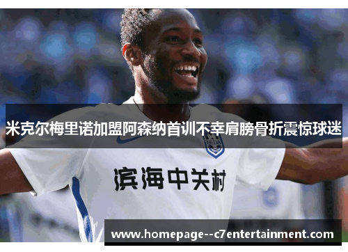 米克尔梅里诺加盟阿森纳首训不幸肩膀骨折震惊球迷
