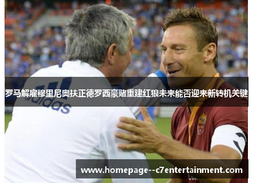 罗马解雇穆里尼奥扶正德罗西豪赌重建红狼未来能否迎来新转机关键 罗马解雇穆里尼奥扶正德罗西豪赌重建红狼未来能否迎来新转机关键