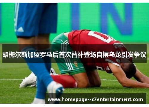 胡梅尔斯加盟罗马后首次替补登场自摆乌龙引发争议