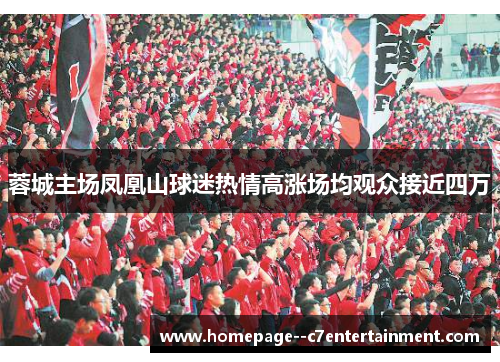 蓉城主场凤凰山球迷热情高涨场均观众接近四万 蓉城主场凤凰山球迷热情高涨场均观众接近四万
