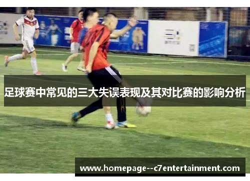 足球赛中常见的三大失误表现及其对比赛的影响分析 足球赛中常见的三大失误表现及其对比赛的影响分析