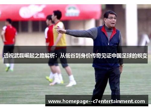 透视武磊崛起之路解析：从低谷到身价传奇见证中国足球的蜕变