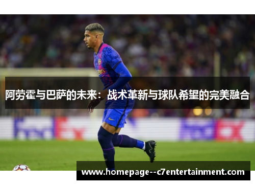阿劳霍与巴萨的未来：战术革新与球队希望的完美融合