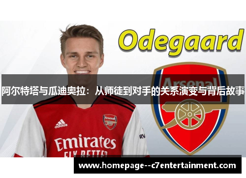 阿尔特塔与瓜迪奥拉：从师徒到对手的关系演变与背后故事