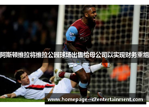 阿斯顿维拉将维拉公园球场出售给母公司以实现财务重组