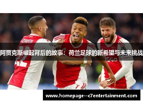 阿贾克斯崛起背后的故事：荷兰足球的新希望与未来挑战