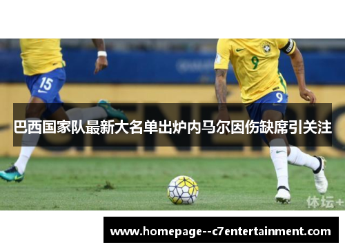 巴西国家队最新大名单出炉内马尔因伤缺席引关注 巴西国家队最新大名单出炉内马尔因伤缺席引关注