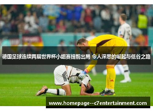 德国足球连续两届世界杯小组赛提前出局 令人深思的崛起与低谷之路 德国足球连续两届世界杯小组赛提前出局 令人深思的崛起与低谷之路