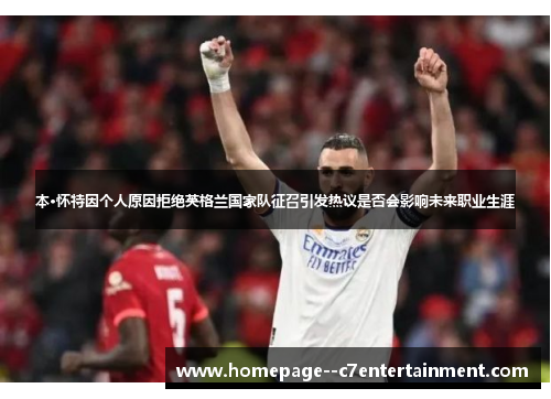 本·怀特因个人原因拒绝英格兰国家队征召引发热议是否会影响未来职业生涯 本·怀特因个人原因拒绝英格兰国家队征召引发热议是否会影响未来职业生涯